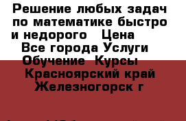 Решение любых задач по математике быстро и недорого › Цена ­ 30 - Все города Услуги » Обучение. Курсы   . Красноярский край,Железногорск г.